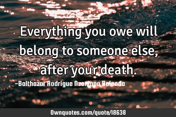 Everything you owe will belong to someone else, after your