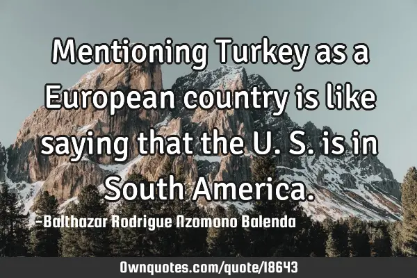 Mentioning Turkey as a European country is like saying that the U.S. is in South A