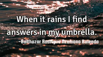 When it rains I find answers in my umbrella.