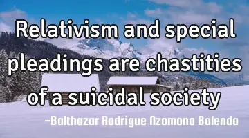 Relativism and special pleadings are chastities of a suicidal society