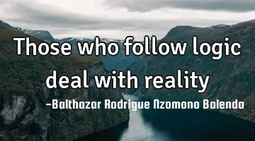 Those who follow logic deal with reality