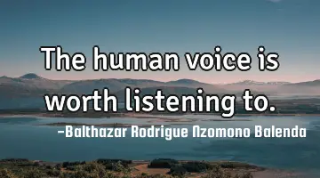 The human voice is worth listening to.