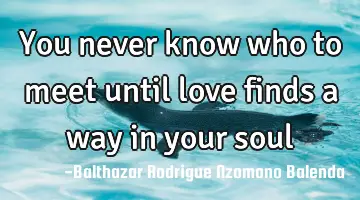 You never know who to meet until love finds a way in your soul