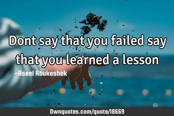 Dont say that you failed say that you learned a