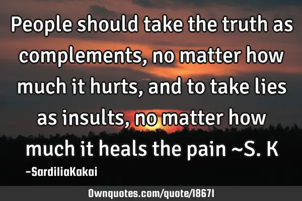 People should take the truth as complements, no matter how much it hurts, and to take lies as