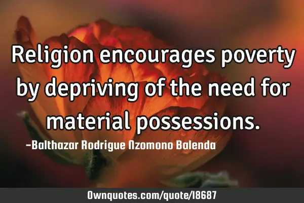 Religion encourages poverty by depriving of the need for material