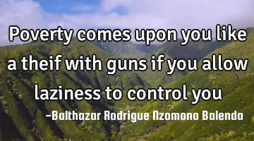 Poverty comes upon you like a theif with guns if you allow laziness to control you