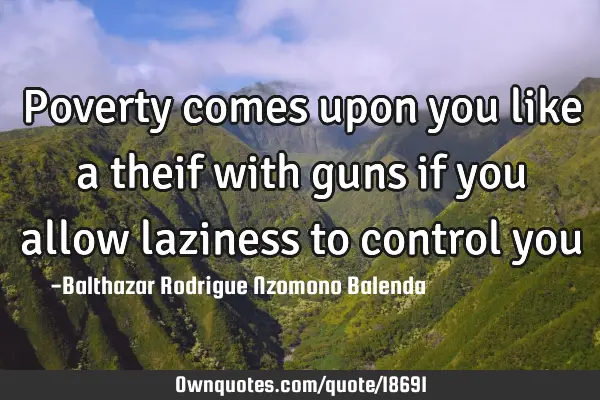 Poverty comes upon you like a theif with guns if you allow laziness to control