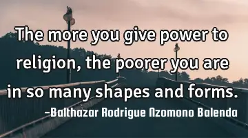 The more you give power to religion, the poorer you are in so many shapes and forms.
