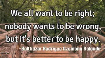 We all want to be right; nobody wants to be wrong, but it's better to be happy.