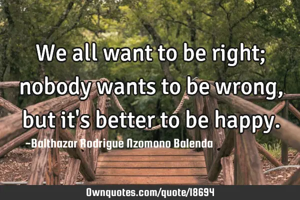 We all want to be right; nobody wants to be wrong, but it