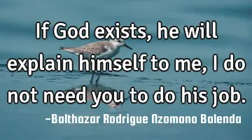 If God exists, he will explain himself to me, I do not need you to do his job.