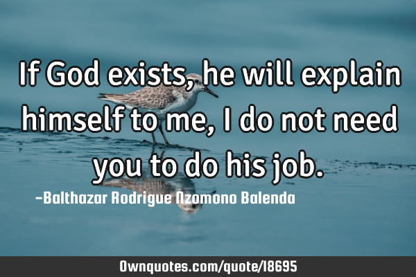If God exists, he will explain himself to me, I do not need you to do his