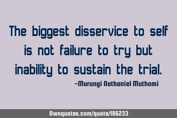 The biggest disservice to self is not failure to try but inability to sustain the