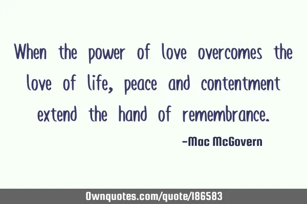 When the power of love
overcomes the love of life,
peace and contentment
extend the hand of