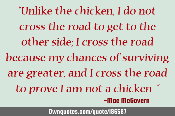 “Unlike the chicken, I do not cross the road to get to the other side; I cross the road because