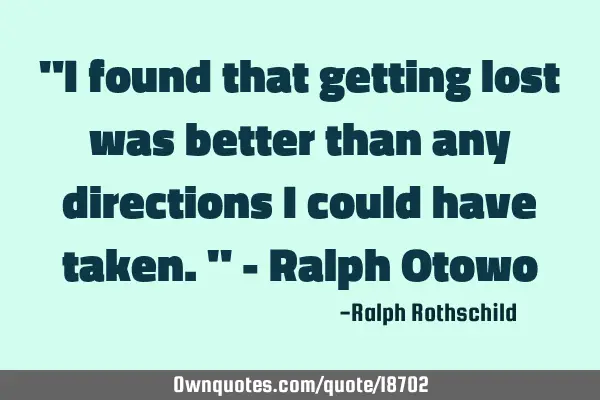 "I found that getting lost was better than any directions I could have taken." - Ralph O