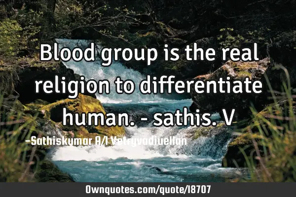 Blood group is the real religion to differentiate human. -