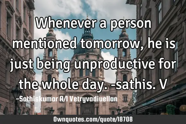 Whenever a person mentioned tomorrow, he is just being unproductive for the whole day. -