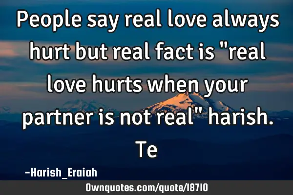 People say real love always hurt but real fact is "real love hurts when your partner is not real"
