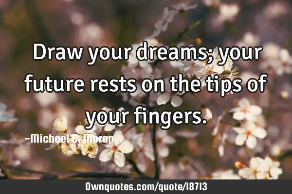 Draw your dreams; your future rests on the tips of your