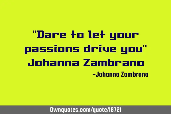 "Dare to let your passions drive you" Johanna Z