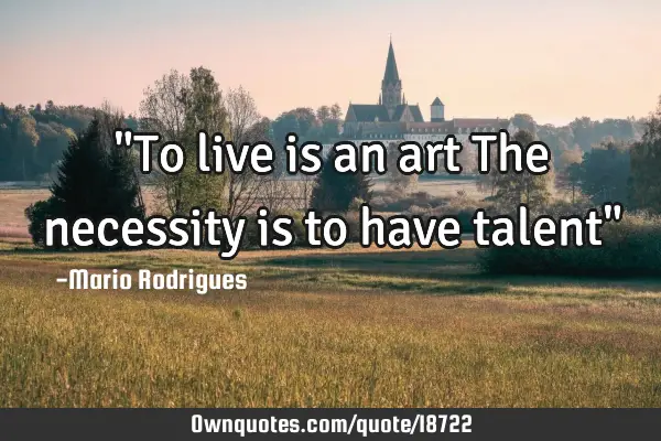 "To live is an art The necessity is to have talent"