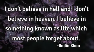I don't believe in hell and I don't believe in heaven. I believe in something known as life which