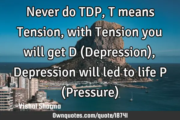 Never do TDP, T means Tension, with Tension you will get D (Depression), Depression will led to