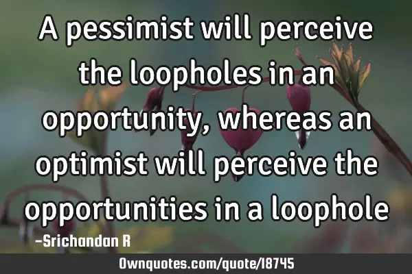 A pessimist will perceive the loopholes in an opportunity, whereas an optimist will perceive the