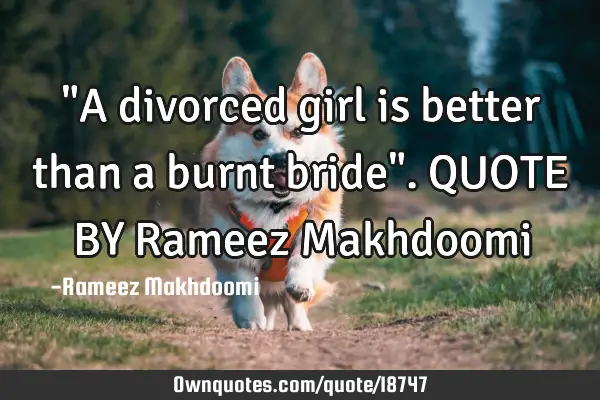 "A divorced girl is better than a burnt bride". QUOTE BY Rameez M