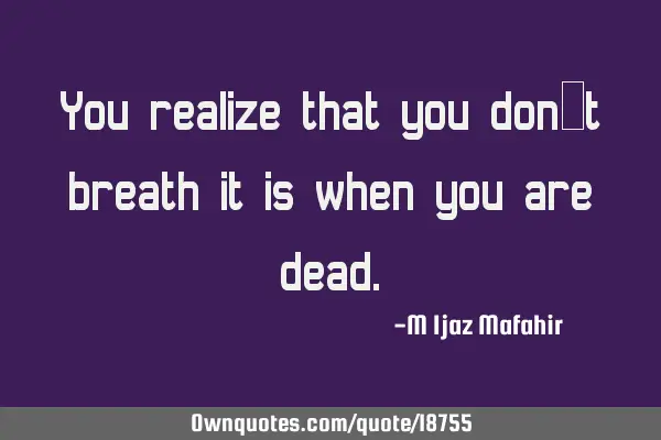 You realize that you don`t breath it is when you are
