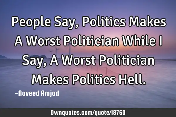 People Say, Politics Makes A Worst Politician While I Say, A Worst Politician Makes Politics H