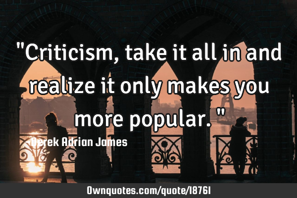 "Criticism, take it all in and realize it only makes you more popular."