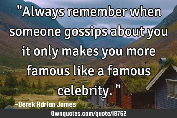 "Always remember when someone gossips about you it only makes you more famous like a famous