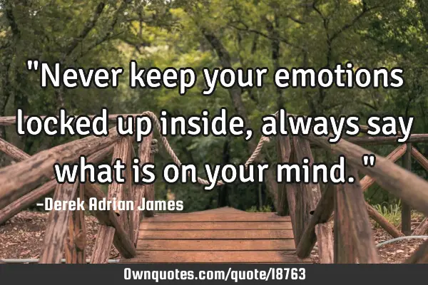 "Never keep your emotions locked up inside, always say what is on your mind."
