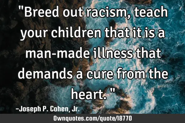 "Breed out racism, teach your children that it is a man-made illness that demands a cure from the