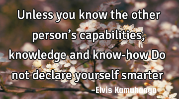 Unless you know the other person’s capabilities, knowledge and know-how Do not declare yourself