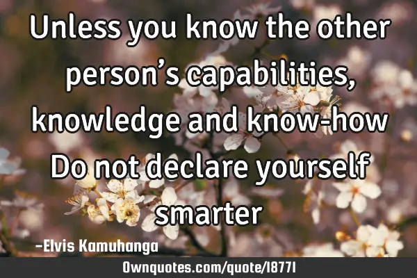 Unless you know the other person’s capabilities, knowledge and know-how Do not declare yourself
