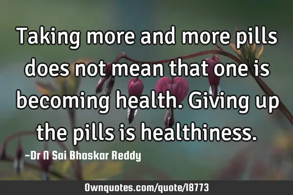 Taking more and more pills does not mean that one is becoming health. Giving up the pills is