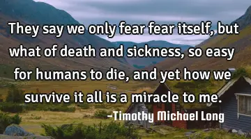 They say we only fear fear itself, but what of death and sickness, so easy for humans to die, and