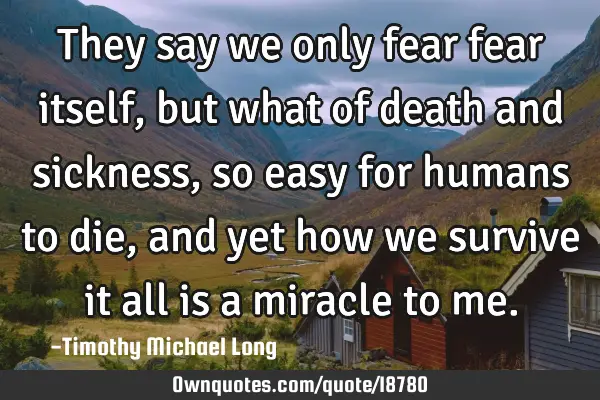 They say we only fear fear itself, but what of death and sickness, so easy for humans to die, and