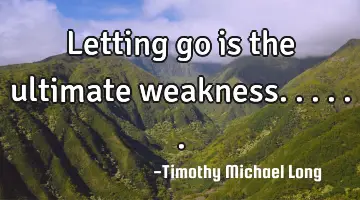 Letting go is the ultimate weakness......