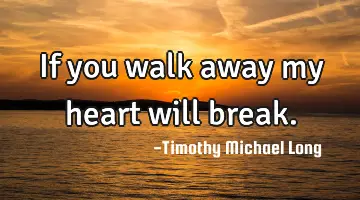 If you walk away my heart will break.