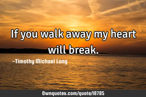 If you walk away my heart will