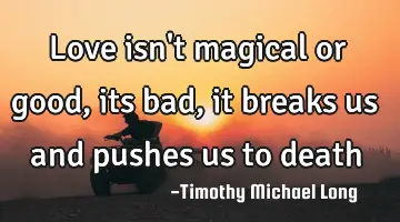 Love isn't magical or good, its bad, it breaks us and pushes us to death