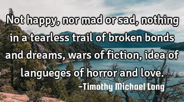 Not happy, nor mad or sad, nothing in a tearless trail of broken bonds and dreams, wars of fiction,