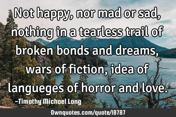 Not happy, nor mad or sad, nothing in a tearless trail of broken bonds and dreams, wars of fiction,