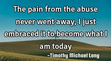 The pain from the abuse never went away, I just embraced it to become what I am today
