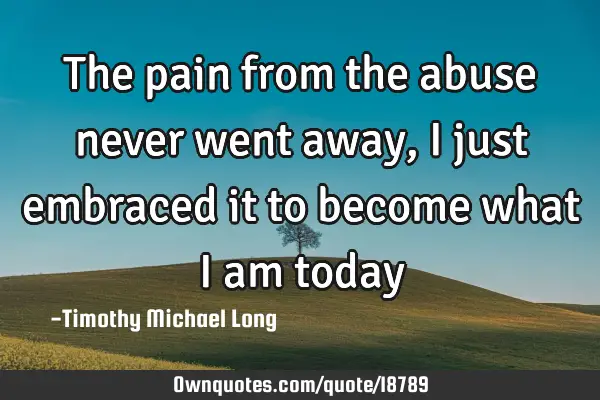 The pain from the abuse never went away, I just embraced it to become what I am
